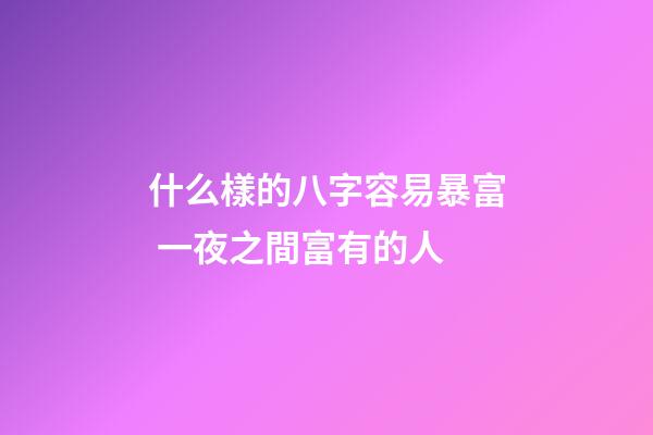 什么樣的八字容易暴富 一夜之間富有的人